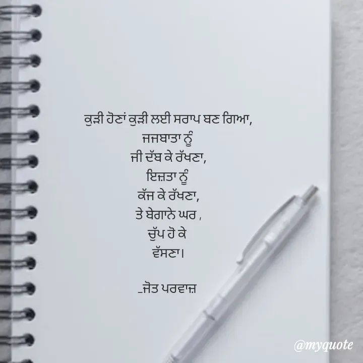 Quote by Navjot kaur Jot - ਕੁੜੀ ਹੋਣਾਂ ਕੁੜੀ ਲਈ ਸਰਾਪ ਬਣ ਗਿਆ,
ਜਜਬਾਤਾ ਨੂੰ 
ਜੀ ਦੱਬ ਕੇ ਰੱਖਣਾ,
ਇਜ਼ਤਾ ਨੂੰ 
ਕੱਜ ਕੇ ਰੱਖਣਾ,
ਤੇ ਬੇਗਾਨੇ ਘਰ ,
ਚੁੱਪ ਹੋ ਕੇ 
ਵੱਸਣਾ।

_ਜੋਤ ਪਰਵਾਜ਼ 
 - Made using Quotes Creator App, Post Maker App