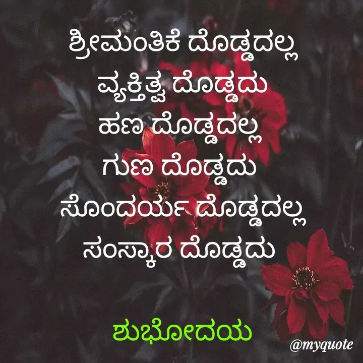 Quote by Honne Gowda - ಶ್ರೀಮಂತಿಕೆ ದೊಡ್ಡದಲ್ಲ
ವ್ಯಕ್ತಿತ್ವ ದೊಡ್ಡದು
ಹಣ ದೊಡ್ಡದಲ್ಲ 
ಗುಣ ದೊಡ್ಡದು 
ಸೊಂದರ್ಯ ದೊಡ್ಡದಲ್ಲ
ಸಂಸ್ಕಾರ ದೊಡ್ಡದು 

ಶುಭೋದಯ - Made using Quotes Creator App, Post Maker App