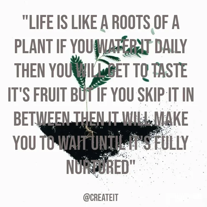 Quote by Apeksha - "Life is like a roots of a plant if you water it daily then you will get to taste it's fruit but if you skip it in between then it will make you to wait until it's fully nurtured"

@Createit - Made using Quotes Creator App, Post Maker App