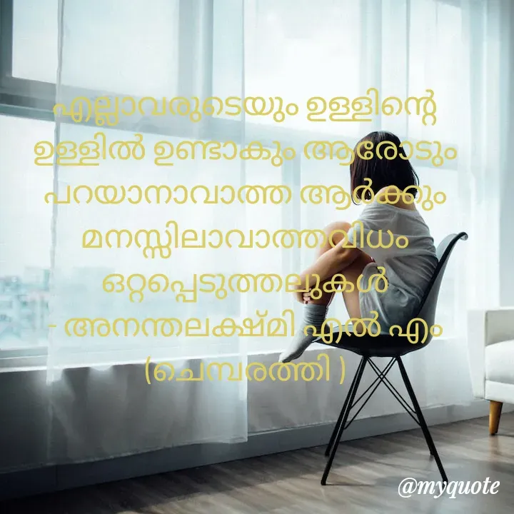 Quote by Anantha Lekshmi L. M - എല്ലാവരുടെയും ഉള്ളിന്റെ ഉള്ളിൽ ഉണ്ടാകും ആരോടും പറയാനാവാത്ത ആർക്കും മനസ്സിലാവാത്തവിധം ഒറ്റപ്പെടുത്തലുകൾ
- അനന്തലക്ഷ്‌മി എൽ എം
(ചെമ്പരത്തി ) - Made using Quotes Creator App, Post Maker App