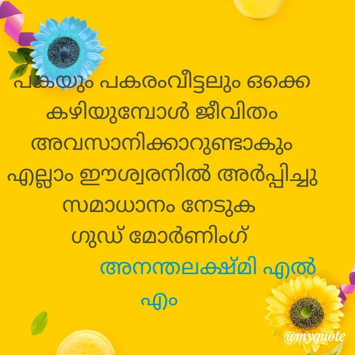 Quote by Anantha Lekshmi L. M - പകയും പകരംവീട്ടലും ഒക്കെ കഴിയുമ്പോൾ ജീവിതം അവസാനിക്കാറുണ്ടാകും എല്ലാം ഈശ്വരനിൽ അർപ്പിച്ചു സമാധാനം നേടുക 
ഗുഡ് മോർണിംഗ് 
                 അനന്തലക്ഷ്മി എൽ എം  - Made using Quotes Creator App, Post Maker App