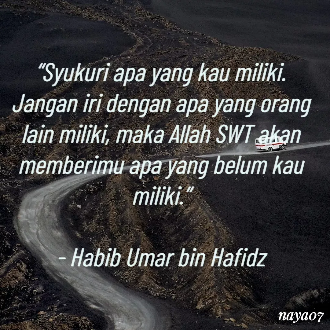 Quote by Nur Inayah - “Syukuri apa yang kau miliki. Jangan iri dengan apa yang orang lain miliki, maka Allah SWT akan memberimu apa yang belum kau miliki.”

- Habib Umar bin Hafidz - Made using Quotes Creator App, Post Maker App