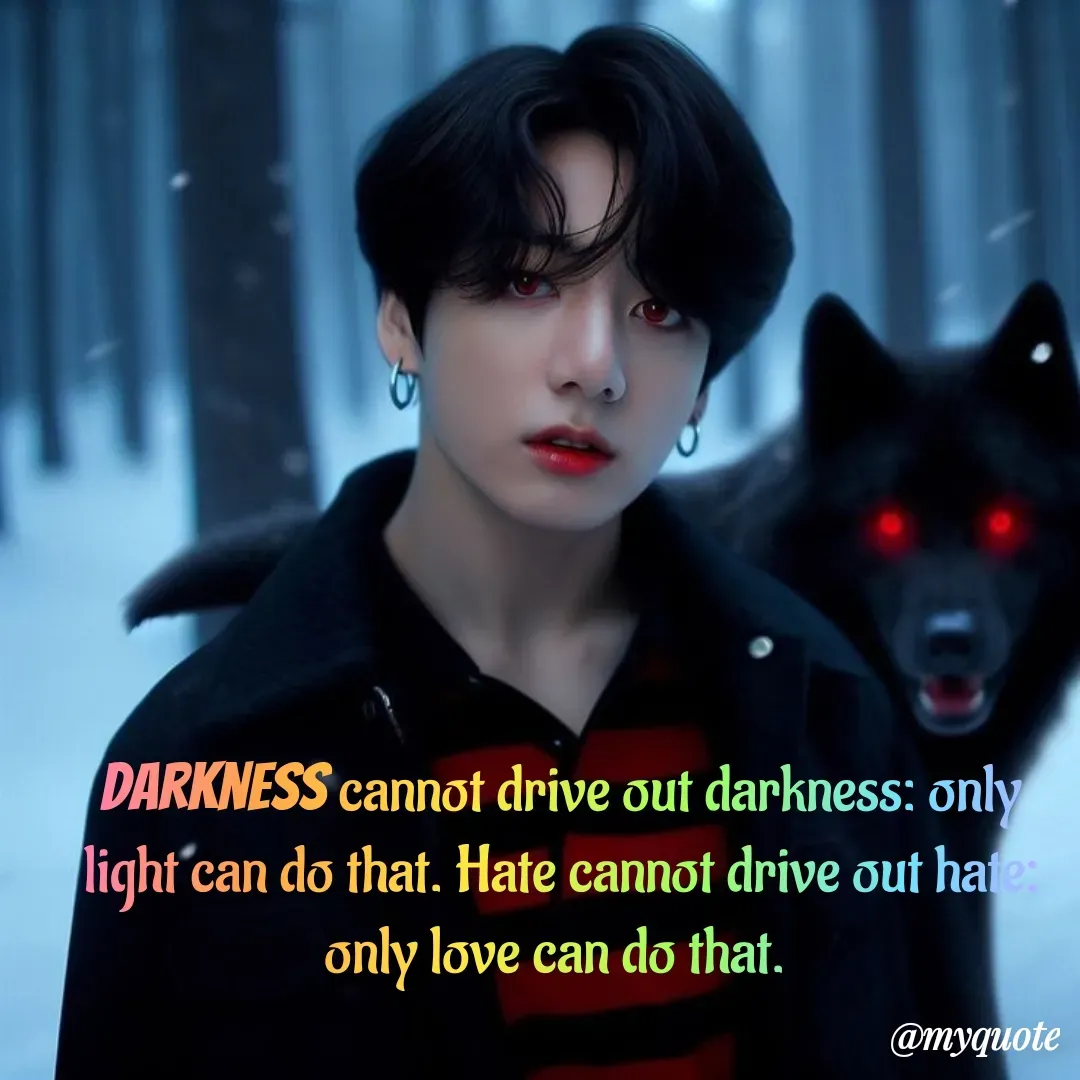 Quote by Jeon Monika - Darkness cannot drive out darkness: only light can do that. Hate cannot drive out hate: only love can do that.  - Made using Quotes Creator App, Post Maker App