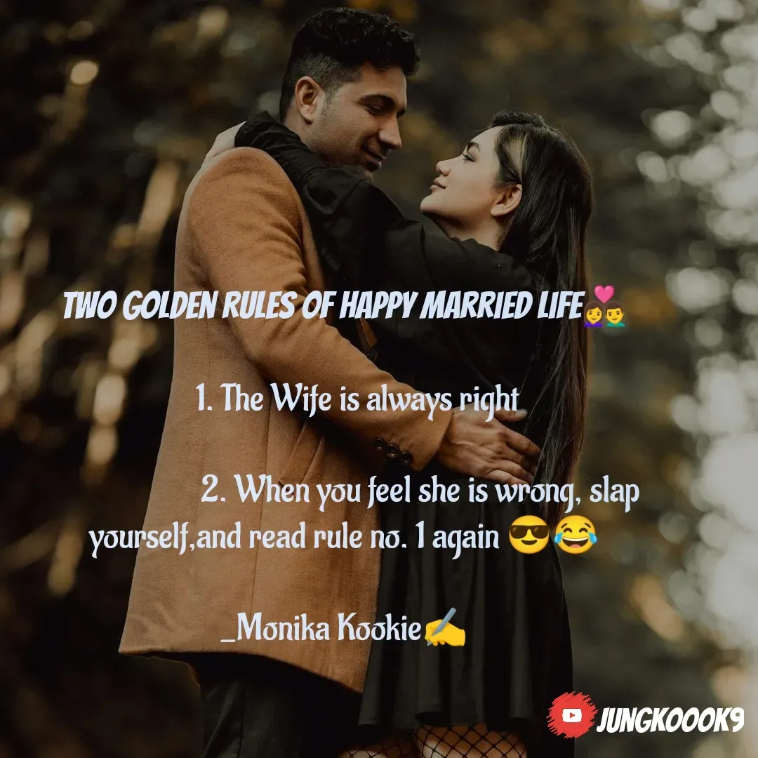 Quote by Monika Kookie - Two Golden Rules of Happy Married life👩‍❤️‍👨

     1. The Wife is always right 

                      2. When you feel she is wrong, slap yourself,and read rule no. 1 again 😎😂

_Monika Kookie✍️


 - Made using Quotes Creator App, Post Maker App