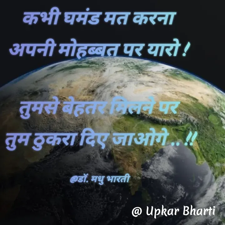 Quote by UPKAR BHARTI - कभी घमंड मत करना 
अपनी मोहब्बत पर यारो ! 

तुमसे बेहतर मिलने पर 
तुम ठुकरा दिए जाओगे .. !!

@डॉ. मधु भारती - Made using Quotes Creator App, Post Maker App