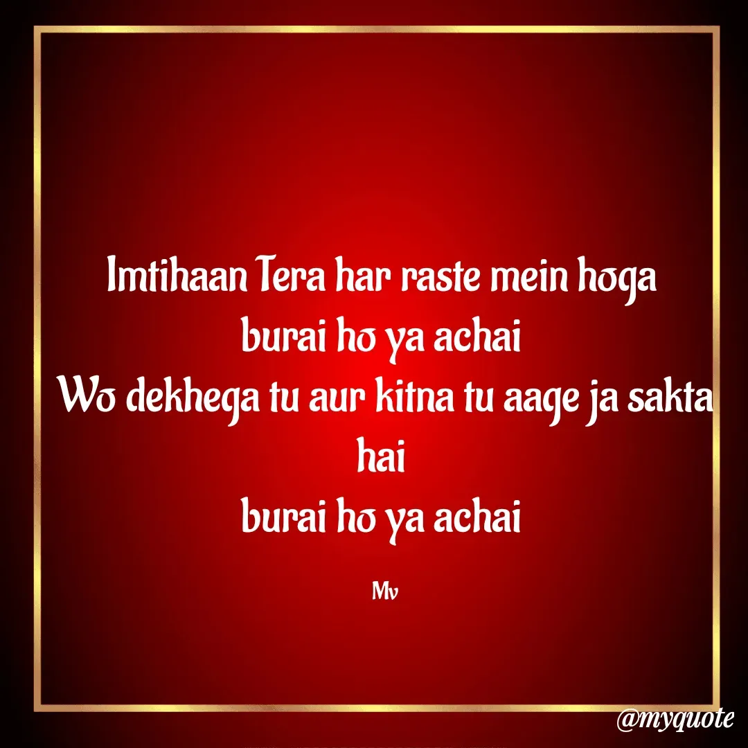 Quote by monika vohra.singh - Imtihaan Tera har raste mein hoga 
burai ho ya achai 
Wo dekhega tu aur kitna tu aage ja sakta hai 
burai ho ya achai 

Mv - Made using Quotes Creator App, Post Maker App