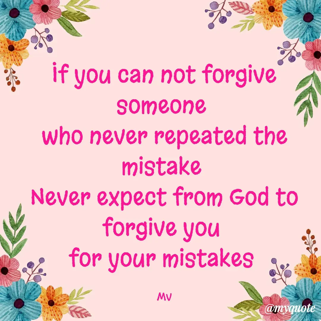 Quote by monika vohra.singh - If you can not forgive someone 
who never repeated the mistake 
Never expect from God to forgive you 
for your mistakes 

Mv - Made using Quotes Creator App, Post Maker App