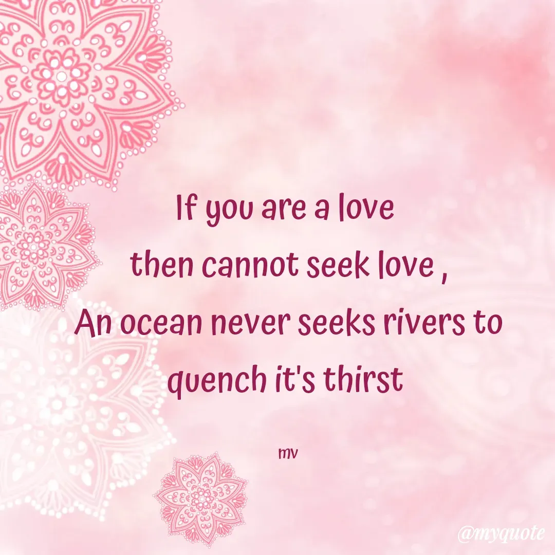 Quote by monika vohra.singh - If you are a love 
then cannot seek love ,
An ocean never seeks rivers to quench it's thirst 

mv - Made using Quotes Creator App, Post Maker App