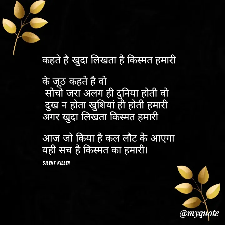 Quote by Priya Nagpal - कहते है खुदा लिखता है किस्मत हमारी

के जूठ कहते है वो
 सोचो जरा अलग ही दुनिया होती वो 
 दुख न होता खुशियां ही होती हमारी 
अगर खुदा लिखता किस्मत हमारी 

आज जो किया है कल लौट के आएगा 
यही सच है किस्मत का हमारी।

silent killer  - Made using Quotes Creator App, Post Maker App