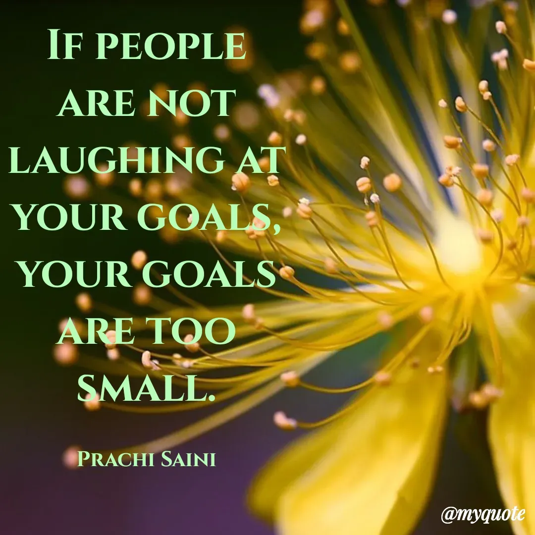 Quote by prachi saini - IF PEOPLE
ARE NOT
LAUGHING AT
YOUR GOALS,
YOUR GOALS
ARE TQO
SMALL.
PRACHI SAINI
@myquote
 - Made using Quotes Creator App, Post Maker App