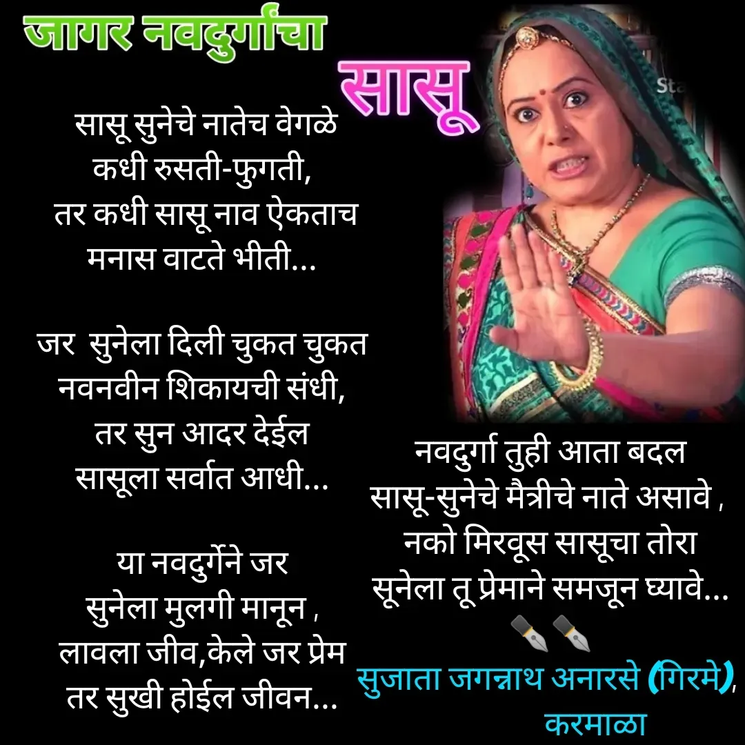 Quote by Sujata Anarse - 

नवदुर्गा तुही आता बदल
सासू-सुनेचे मैत्रीचे नाते असावे , 
नको मिरवूस सासूचा तोरा
सूनेला तू प्रेमाने समजून घ्यावे...
✒️✒️
सुजाता जगन्नाथ अनारसे (गिरमे), 
             करमाळा - Made using Quotes Creator App, Post Maker App