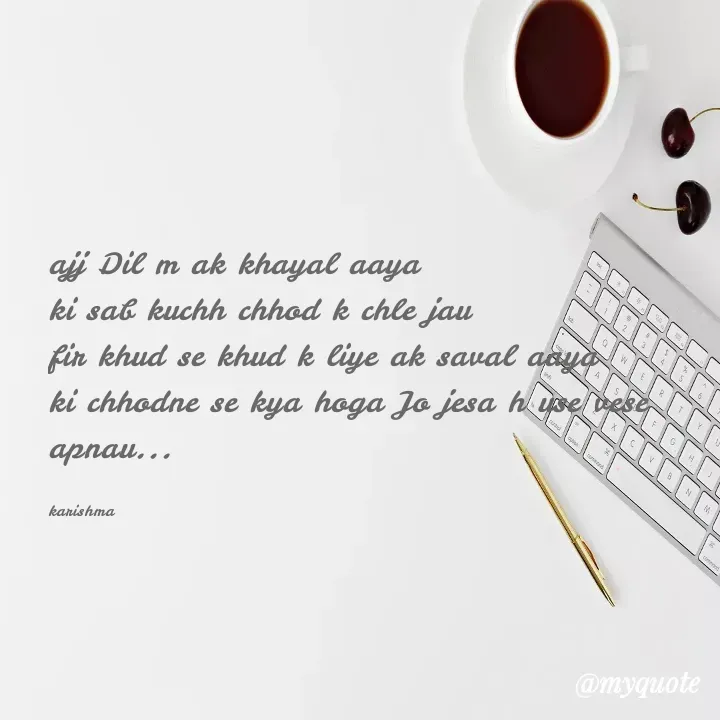 Quote by Karishma kanu - ajj Dil m ak khayal aaya 
ki sab kuchh chhod k chle jau 
fir khud se khud k liye ak saval aaya 
ki chhodne se kya hoga Jo jesa h use vese apnau...

karishma - Made using Quotes Creator App, Post Maker App