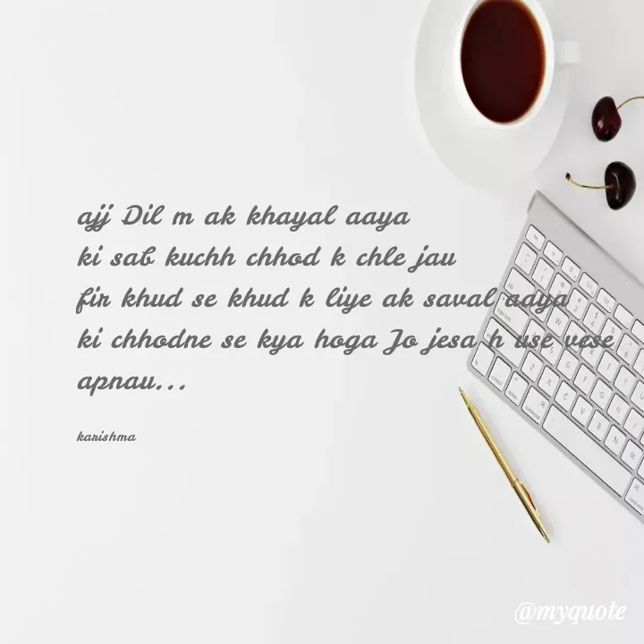 Quote by Karishma kanu - ajj Dil m ak khayal aaya 
ki sab kuchh chhod k chle jau 
fir khud se khud k liye ak saval aaya 
ki chhodne se kya hoga Jo jesa h use vese apnau...

karishma - Made using Quotes Creator App, Post Maker App