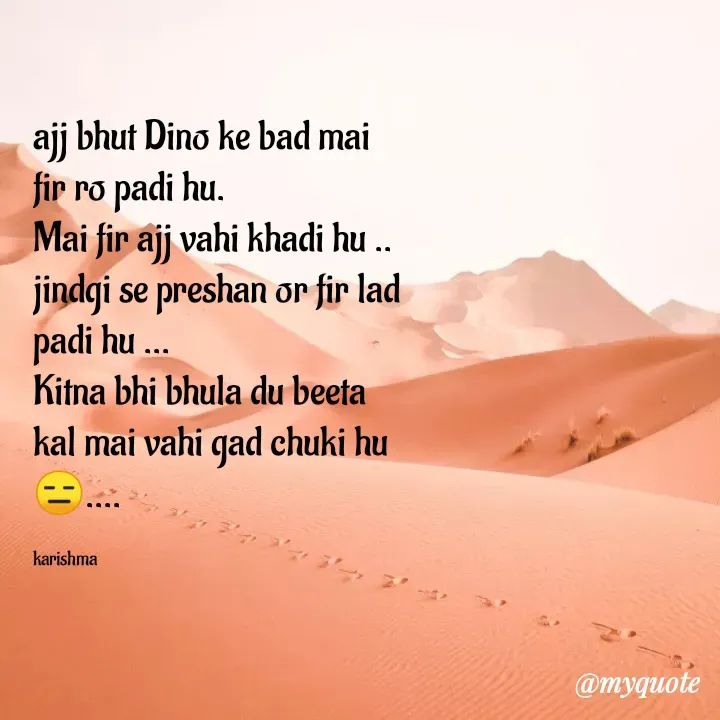Quote by Karishma kanu - ajj bhut Dino ke bad mai fir ro padi hu.
Mai fir ajj vahi khadi hu ..
jindgi se preshan or fir lad padi hu ...
Kitna bhi bhula du beeta kal mai vahi gad chuki hu😑....

karishma - Made using Quotes Creator App, Post Maker App