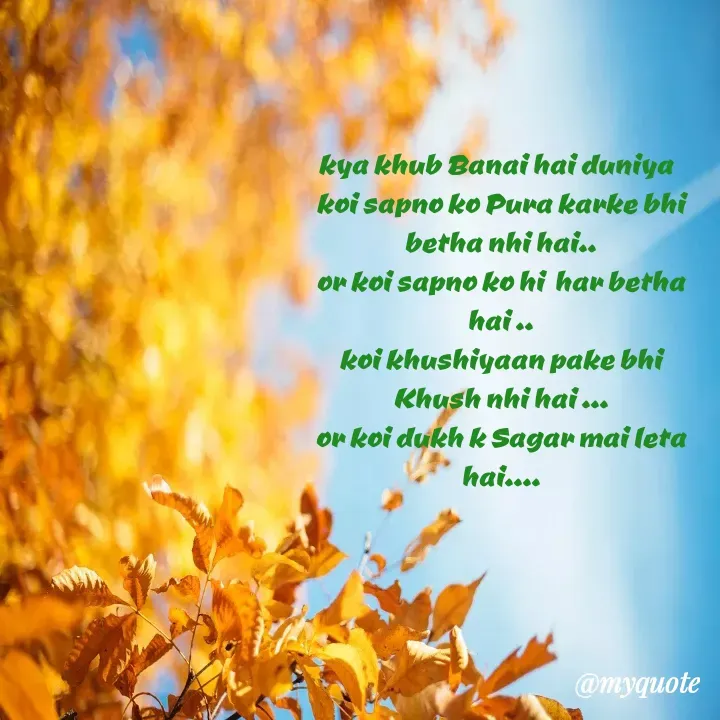 Quote by Karishma kanu - kya khub Banai hai duniya  
koi sapno ko Pura karke bhi betha nhi hai..
or koi sapno ko hi  har betha hai ..
koi khushiyaan pake bhi Khush nhi hai ...
or koi dukh k Sagar mai leta hai....
 - Made using Quotes Creator App, Post Maker App