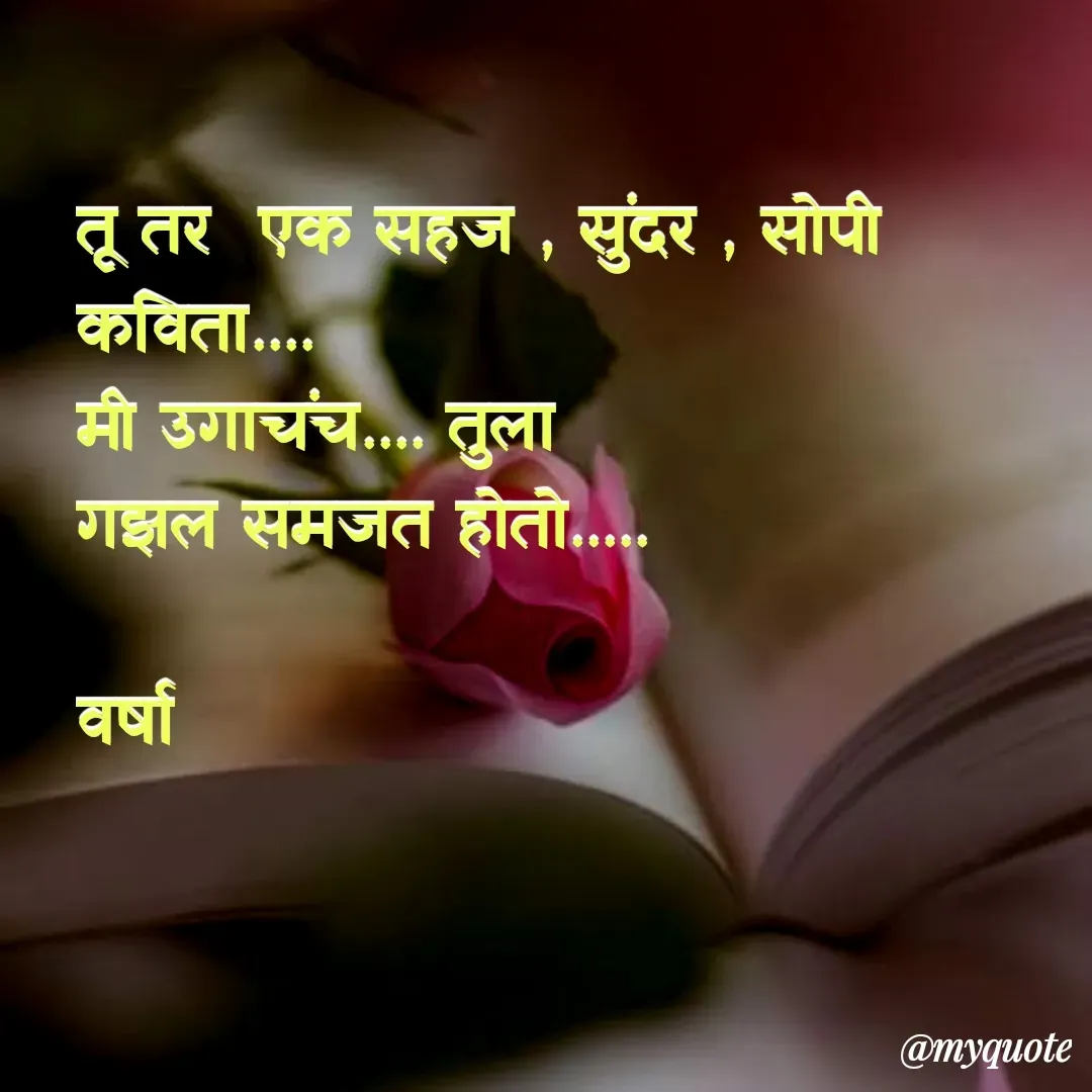 Quote by Varsha Bagwan - तू तर  एक सहज , सुंदर , सोपी
कविता....
मी उगाचंच.... तुला
गझल समजत होतो.....

वर्षा  - Made using Quotes Creator App, Post Maker App