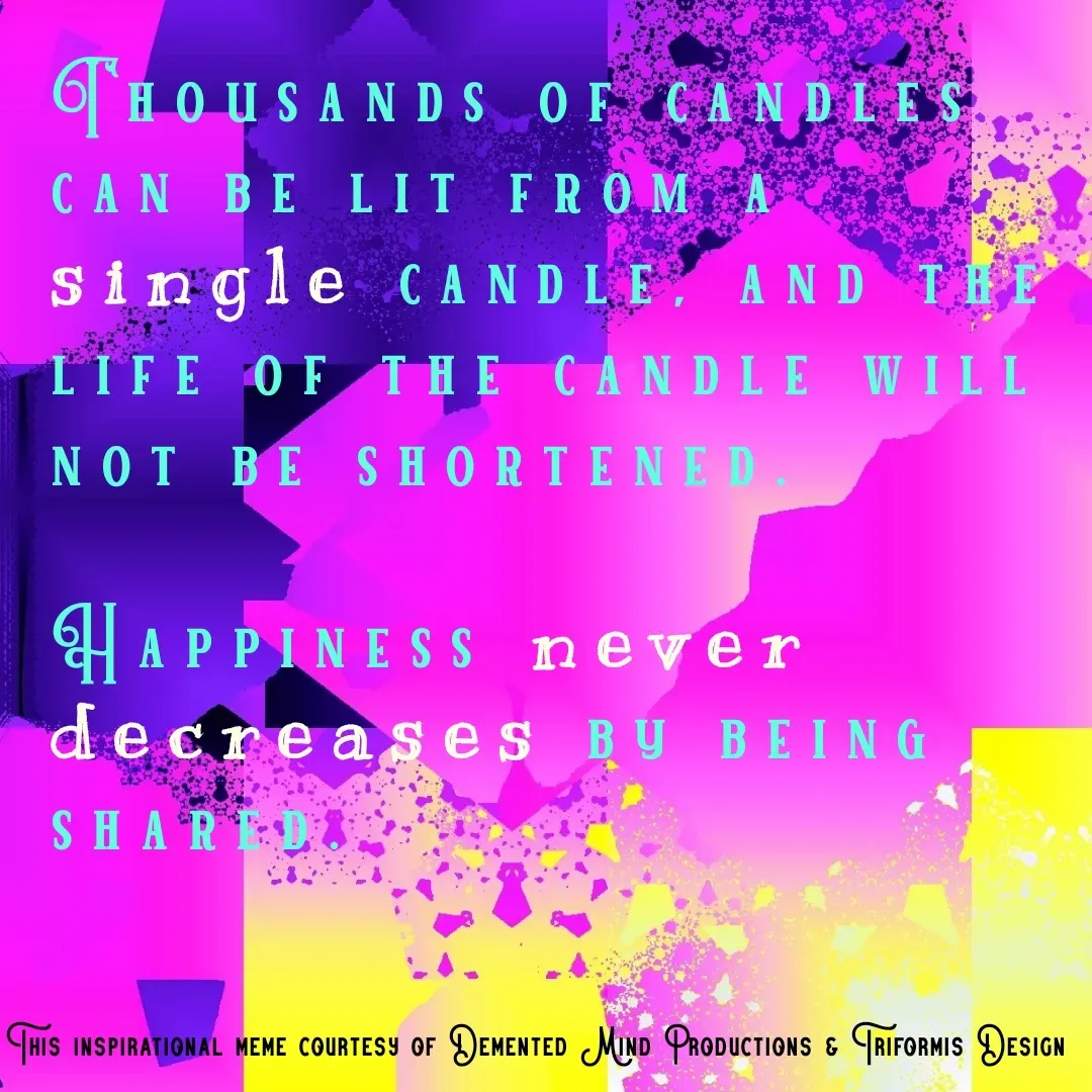 Quote by $u6l1m1n@l Gift$ & Novel-Tee$ - Thousands of candles can be lit from a single candle, and the life of the candle will not be shortened.

Happiness never decreases by being shared. - Made using Quotes Creator App, Post Maker App