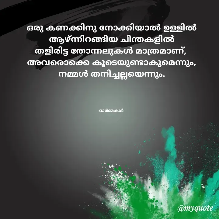 Quote by Ormakal - ഒരു കണക്കിനു നോക്കിയാൽ ഉള്ളിൽ
ആഴ്ന്നിറങ്ങിയ ചിന്തകളിൽ
തളിരിട്ട തോന്നലുകൾ മാത്രമാണ്, 
അവരൊക്കെ കൂടെയുണ്ടാകുമെന്നും,
നമ്മൾ തനിച്ചല്ലയെന്നും.




ഓർമ്മകൾ  - Made using Quotes Creator App, Post Maker App