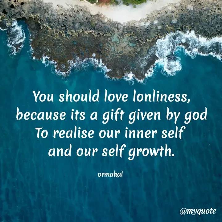 Quote by Ormakal - You should love lonliness,
because its a gift given by god
To realise our inner self 
and our self growth.

ormakal  - Made using Quotes Creator App, Post Maker App