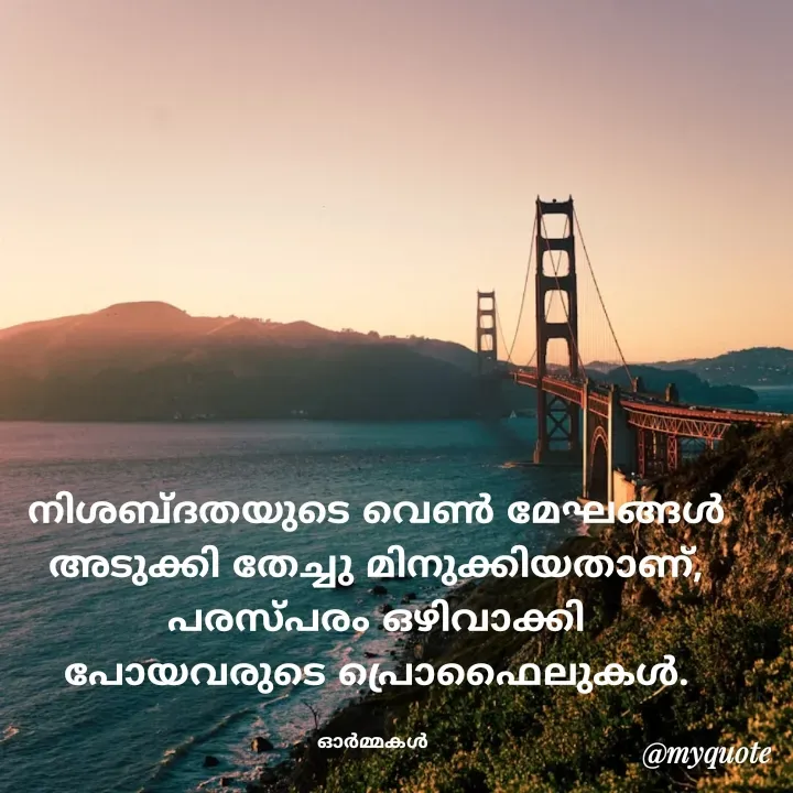 Quote by Ormakal - നിശബ്ദതയുടെ വെൺ മേഘങ്ങൾ
അടുക്കി തേച്ചു മിനുക്കിയതാണ്,         പരസ്പരം ഒഴിവാക്കി
പോയവരുടെ പ്രൊഫൈലുകൾ.

ഓർമ്മകൾ  - Made using Quotes Creator App, Post Maker App