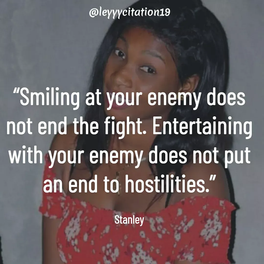 Quote by Amiral Best haiti - “Smiling at your enemy does not end the fight. Entertaining with your enemy does not put an end to hostilities.”

Stanley - Made using Quotes Creator App, Post Maker App
