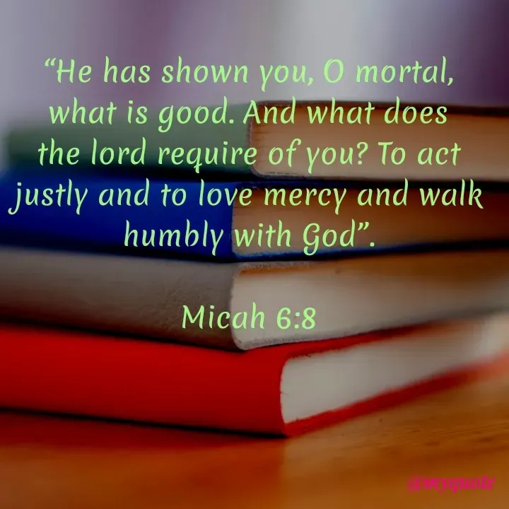 Quote by Onyekachukwu Joan - “He has shown you, O mortal, what is good. And what does the lord require of you? To act justly and to love mercy and walk humbly with God”.

Micah 6:8 - Made using Quotes Creator App, Post Maker App
