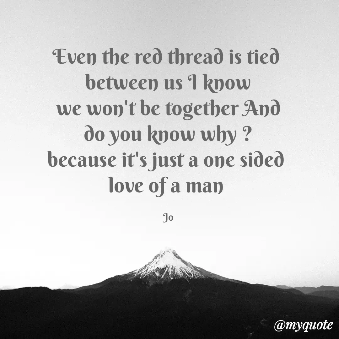 Quote by Joel Shoko - Even the red thread is tied 
between us I know
we won't be together And
do you know why ?
because it's just a one sided 
love of a man 

Jo - Made using Quotes Creator App, Post Maker App