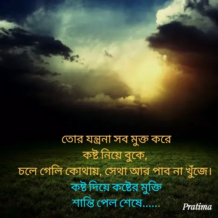 Quote by PRATIMA ROY - তোর যন্ত্রনা সব মুক্ত করে
কষ্ট নিয়ে বুকে, 
চলে গেলি কোথায়, সেথা আর পাব না খুঁজে। 
কষ্ট দিয়ে কষ্টের মুক্তি
শান্তি পেল শেষে...... - Made using Quotes Creator App, Post Maker App