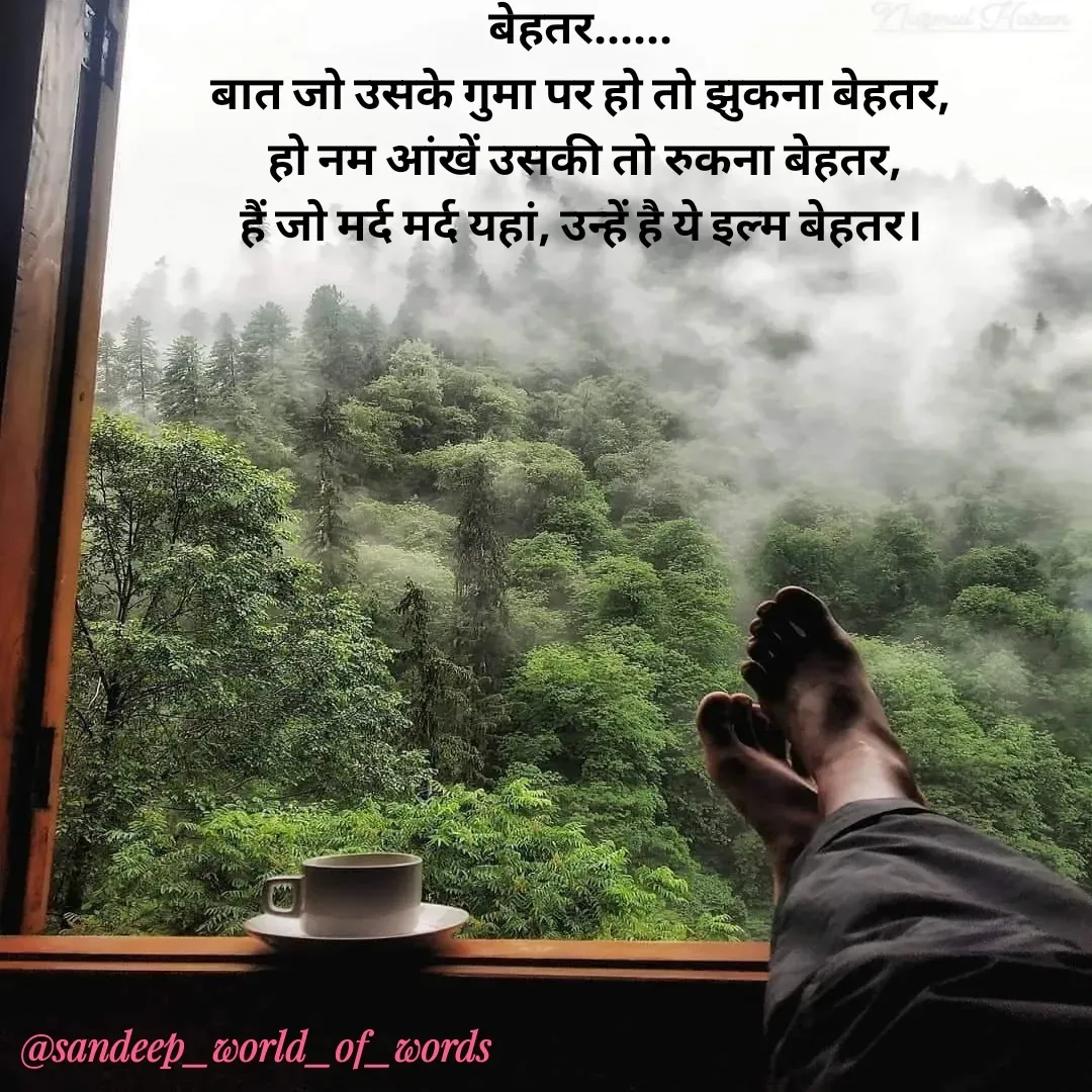 Quote by Sandeep - बेहतर......
बात जो उसके गुमा पर हो तो झुकना बेहतर,
 हो नम आंखें उसकी तो रुकना बेहतर,
हैं जो मर्द मर्द यहां, उन्हें है ये इल्म बेहतर। - Made using Quotes Creator App, Post Maker App