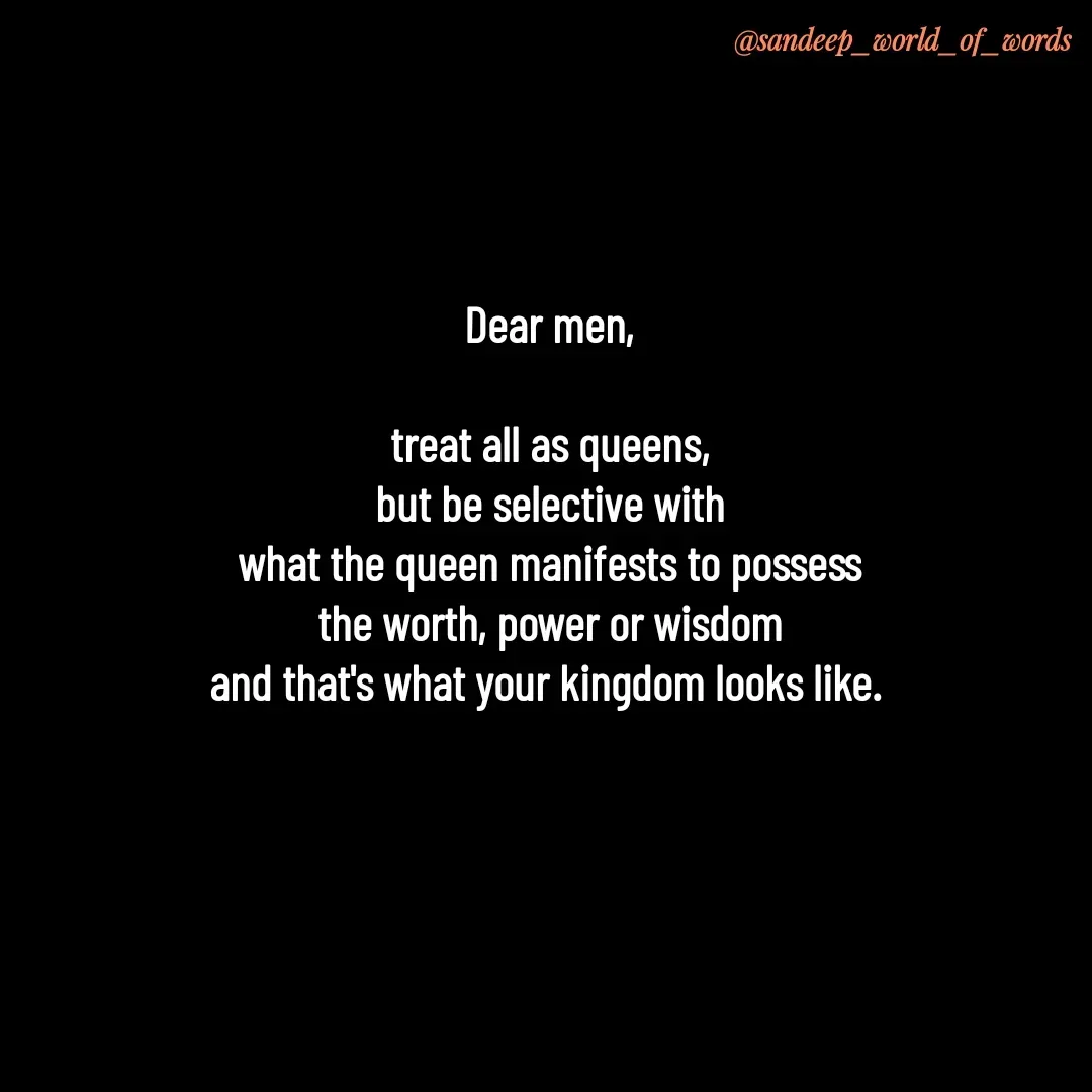 Quote by Sandeep - Dear men,

 treat all as queens, 
but be selective with
what the queen manifests to possess
the worth, power or wisdom
and that's what your kingdom looks like. 
 - Made using Quotes Creator App, Post Maker App