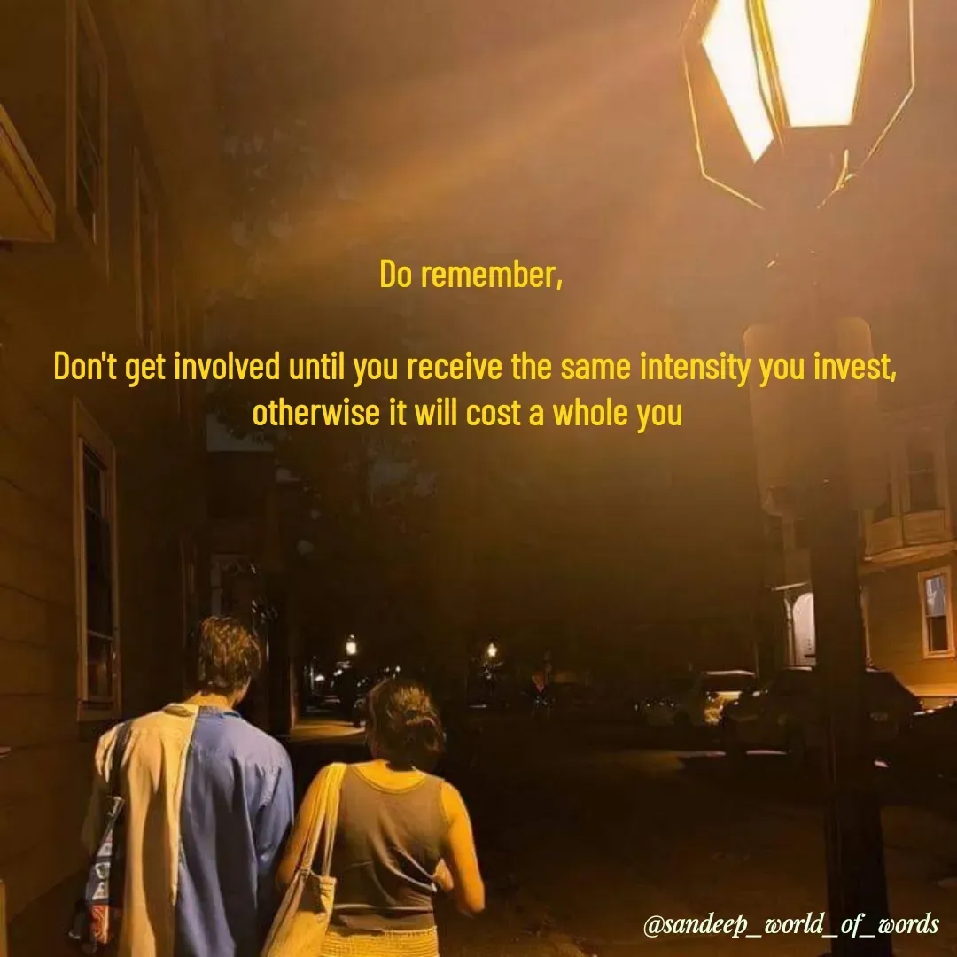 Quote by Sandeep - Do remember,

 Don't get involved until you receive the same intensity you invest,
otherwise it will cost a whole you  - Made using Quotes Creator App, Post Maker App