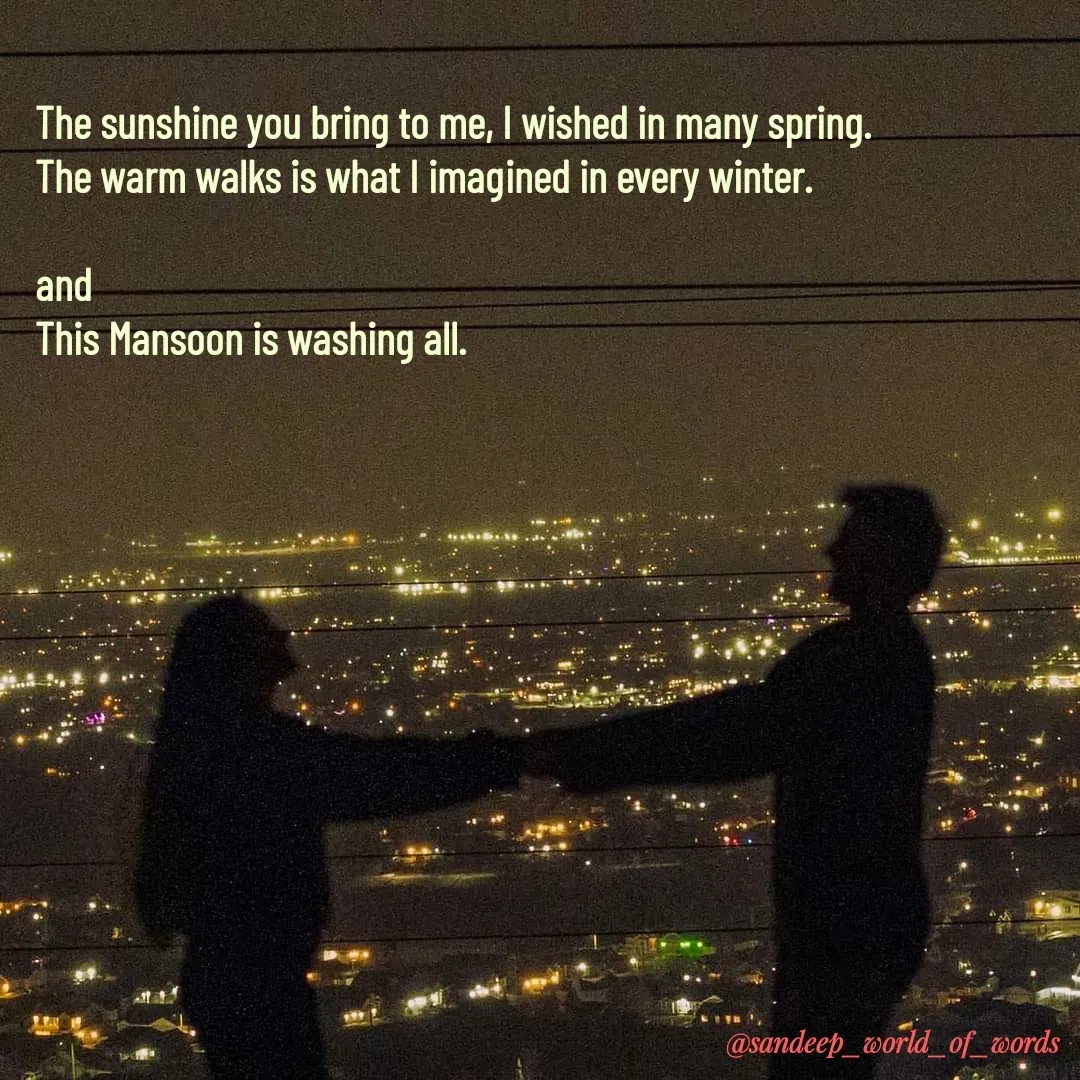 Quote by Sandeep - The sunshine you bring to me, I wished in many spring.
The warm walks is what I imagined in every winter.

and 
This Mansoon is washing all. 
 - Made using Quotes Creator App, Post Maker App