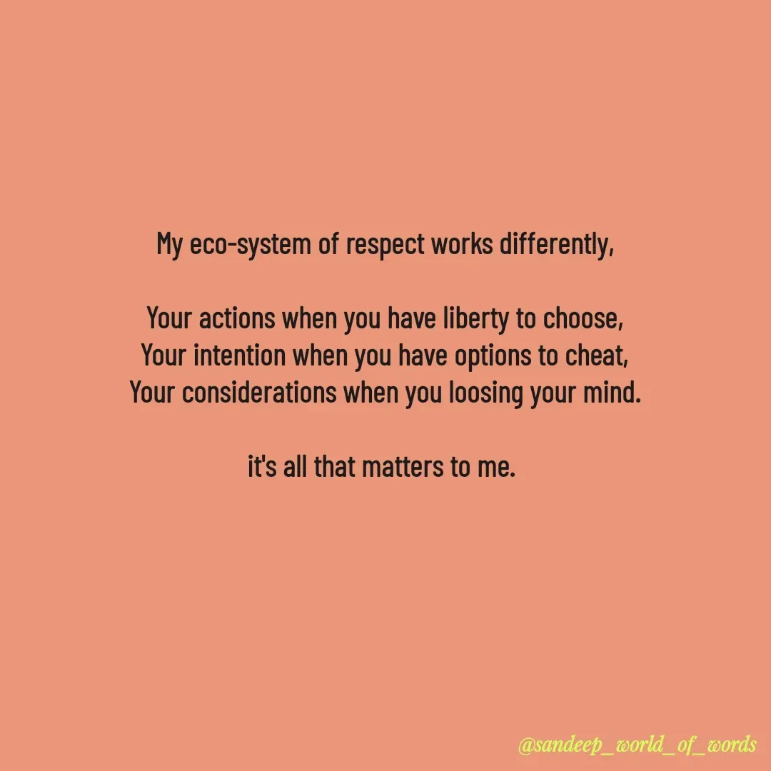 Quote by Sandeep - My eco-system of respect works differently,

Your actions when you have liberty to choose,
Your intention when you have options to cheat,
Your considerations when you loosing your mind.

it's all that matters to me. 
  - Made using Quotes Creator App, Post Maker App