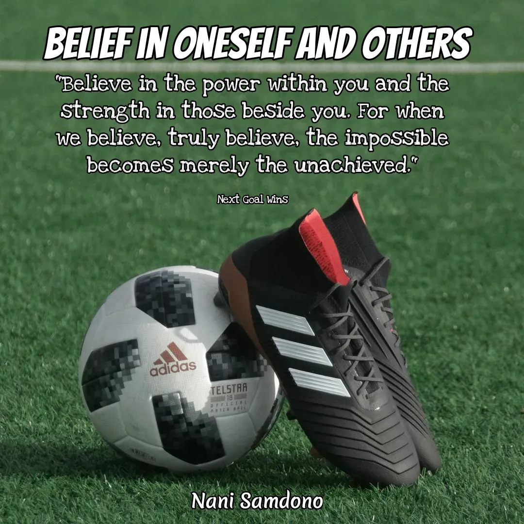 Quote by Nani Samdono - Belief in Oneself and Others"Believe in the power within you and the strength in those beside you. For when we believe, truly believe, the impossible becomes merely the unachieved."

Next Goal Wins - Made using Quotes Creator App, Post Maker App