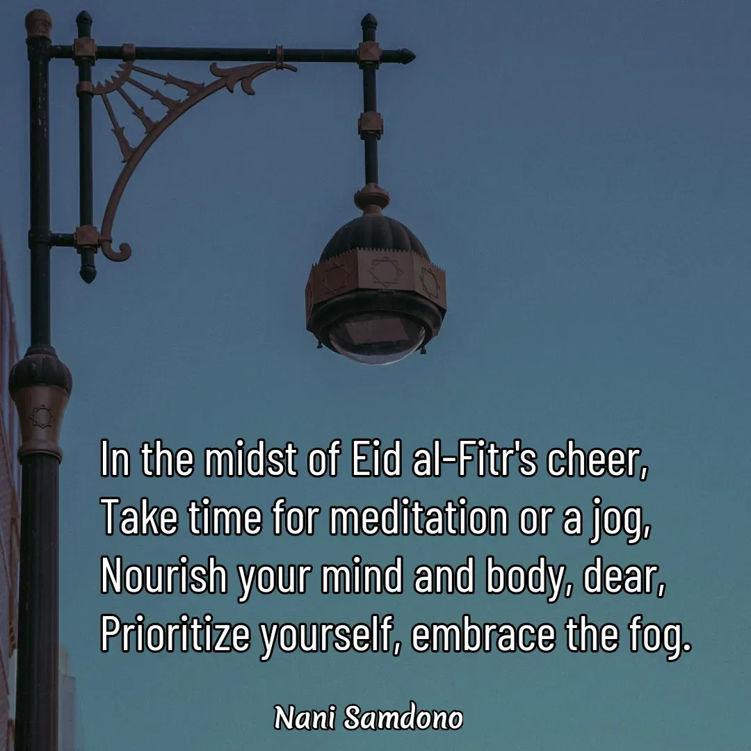 Quote by Nani Samdono - In the midst of Eid al-Fitr's cheer,
Take time for meditation or a jog,
Nourish your mind and body, dear,
Prioritize yourself, embrace the fog. - Made using Quotes Creator App, Post Maker App