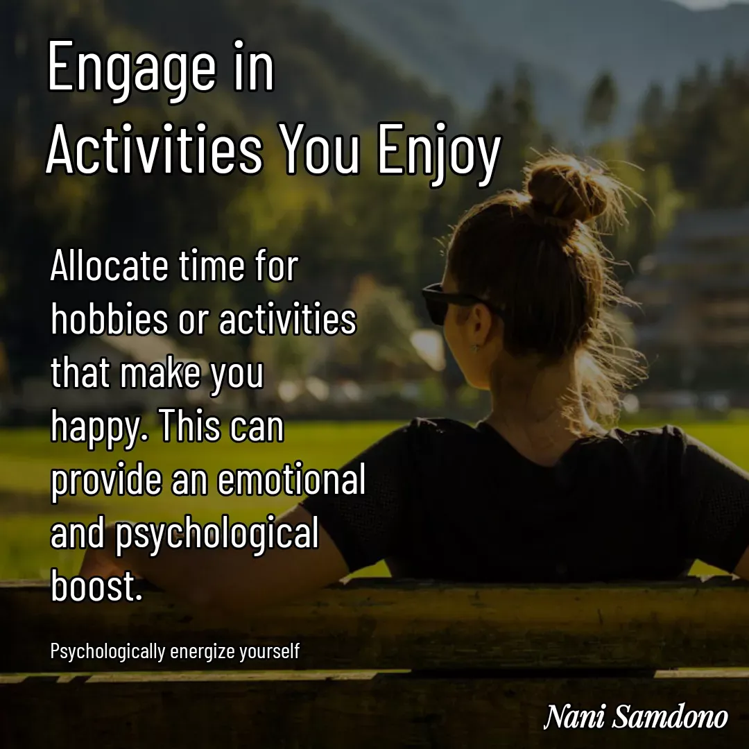 Quote by Nani Samdono - Engage in 
Activities You EnjoyAllocate time for hobbies or activities that make you happy. This can provide an emotional and psychological boost.

Psychologically energize yourself - Made using Quotes Creator App, Post Maker App