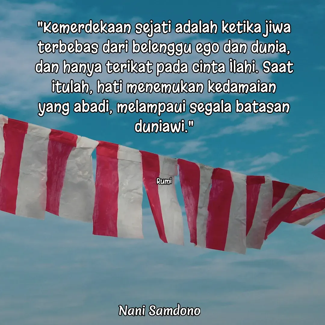 Quote by Nani Samdono - "Kemerdekaan sejati adalah ketika jiwa terbebas dari belenggu ego dan dunia, dan hanya terikat pada cinta Ilahi. Saat itulah, hati menemukan kedamaian yang abadi, melampaui segala batasan duniawi."



Rumi - Made using Quotes Creator App, Post Maker App