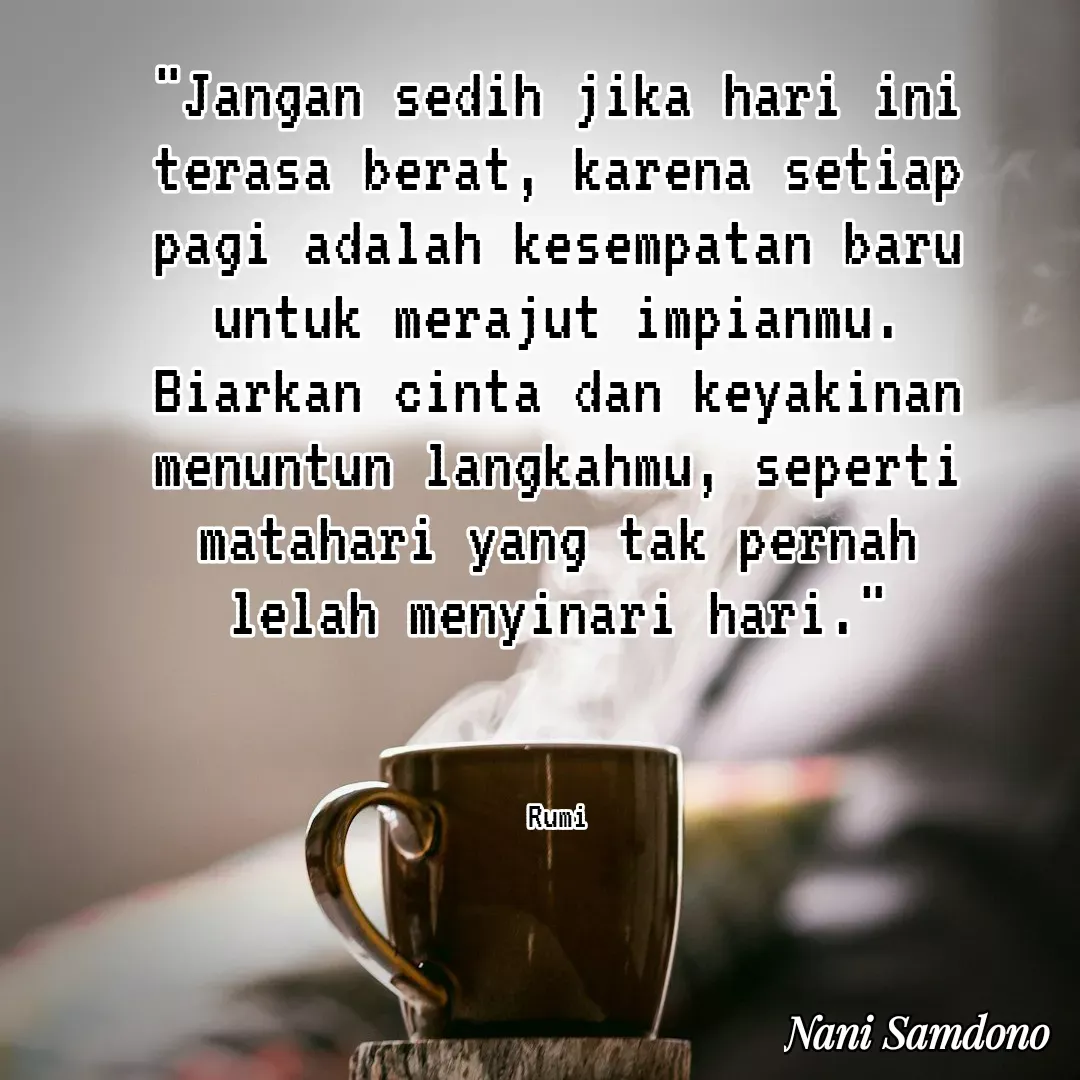 Quote by Nani Samdono - "Jangan sedih jika hari ini terasa berat, karena setiap pagi adalah kesempatan baru untuk merajut impianmu. Biarkan cinta dan keyakinan menuntun langkahmu, seperti matahari yang tak pernah lelah menyinari hari."



Rumi - Made using Quotes Creator App, Post Maker App