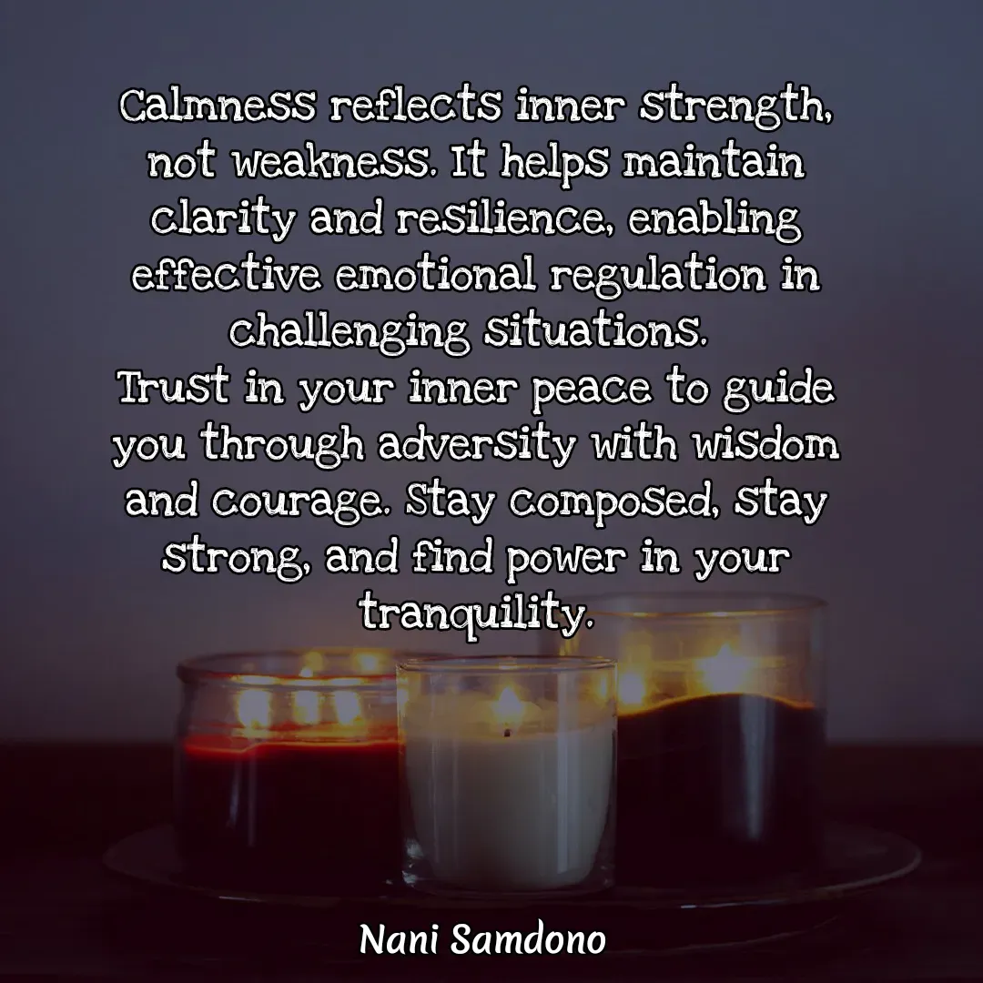 Quote by Nani Samdono - Calmness reflects inner strength, not weakness. It helps maintain clarity and resilience, enabling effective emotional regulation in challenging situations. 
Trust in your inner peace to guide you through adversity with wisdom and courage. Stay composed, stay strong, and find power in your tranquility.

 - Made using Quotes Creator App, Post Maker App