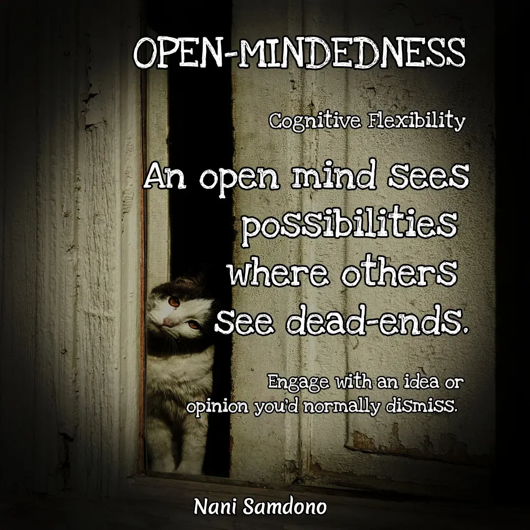 Quote by Nani Samdono - An open mind sees possibilities 
where others 
see dead-ends.

Engage with an idea or 
opinion you’d normally dismiss.  OPEN-MINDEDNESS

Cognitive Flexibility - Made using Quotes Creator App, Post Maker App