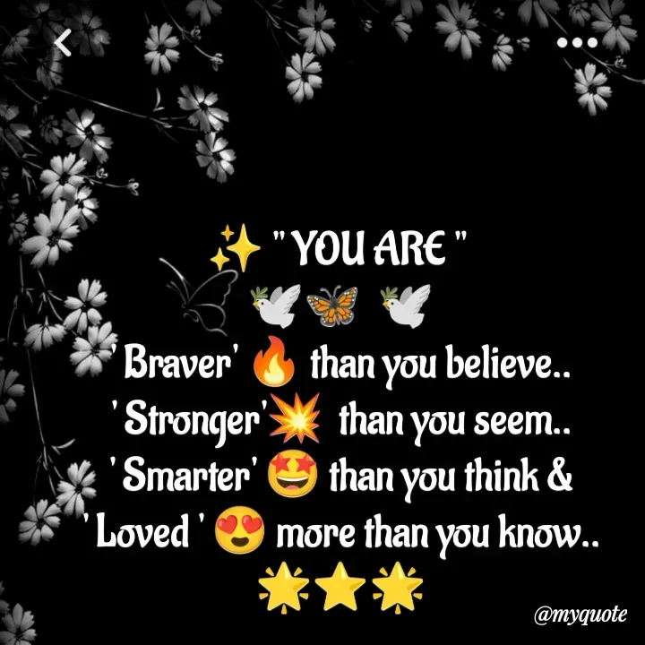 Quote by Amulbaby - ✨ " YOU ARE " 
🕊️🦋  🕊️
' Braver' 🔥 than you believe..
' Stronger'💥  than you seem..
' Smarter' 🤩 than you think &
' Loved ' 😍 more than you know..
🌟⭐🌟 - Made using Quotes Creator App, Post Maker App