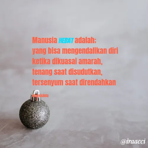 Quote by iraacci - Manusia hebat adalah;
yang bisa mengendalikan diri 
ketika dikuasai amarah,
tenang saat disudutkan,
tersenyum saat direndahkan 

#taksicinta - Made using Quotes Creator App, Post Maker App