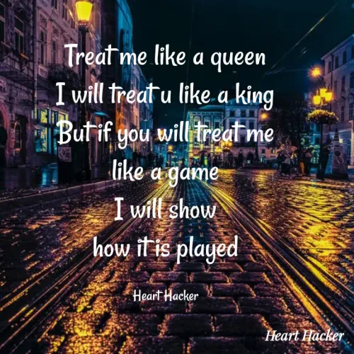 Quote by Heart Hacker - Treat me like a queen
I will treat u like.a king
But if you will treat me
like a game
I will show
how it is played
Heart Hacker
Heart Hacker
 - Made using Quotes Creator App, Post Maker App