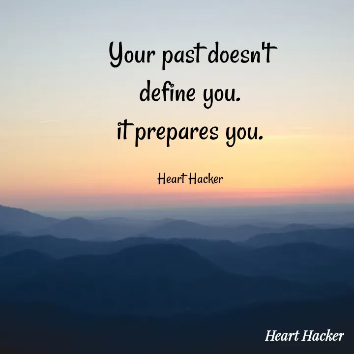 Quote by Heart Hacker - Your past doesn't
define you.
it prepares you.
Heart Hacker
Heart Hacker
 - Made using Quotes Creator App, Post Maker App