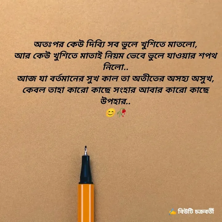 Quote by Beauty Chakraborty - অতঃপর কেউ দিব্যি সব ভুলে খুশিতে মাতলো,
আর কেউ খুশিতে মাতাই নিয়ম ভেবে ভুলে যাওয়ার‌ শপথ নিলো..
আজ যা বর্তমানের সুখ কাল তা অতীতের অসহ্য অসুখ,
কেবল তাহা‌ কারো কাছে সংহার আবার কারো কাছে উপহার..
😊🥀

 - Made using Quotes Creator App, Post Maker App