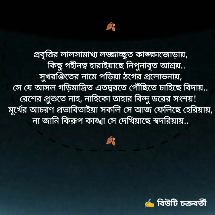 Quote by Beauty Chakraborty - 




🍂


প্রবৃত্তির লালসামাখ্য লজ্জাচ্ছৃত কাঙ্ক্ষাজোড়ায়,
     কিছু গহীনত্ব‌ হারাইয়াছে নিপুনাবৃত আশ্রয়..
সুখরঞ্জিতের নামে পড়িয়া ঠগের প্রলোভনায়,
সে যে আসল গড়িমাদ্রিত এতদ্বরতে পৌঁছিতে চাহিছে বিদায়..
রেশের প্রুশুতে নাহ, নাহিকো তাহার বিন্দু ডরের সংশয়!  
মূর্খের আচরণ প্রভাবিতাইয়া সকলি সে আজ ফেলিছে হেরিয়ায়,
না জানি কিরূপ কাঙ্খা সে দেখিয়াছে স্বদরিয়ায়..

🍂 - Made using Quotes Creator App, Post Maker App
