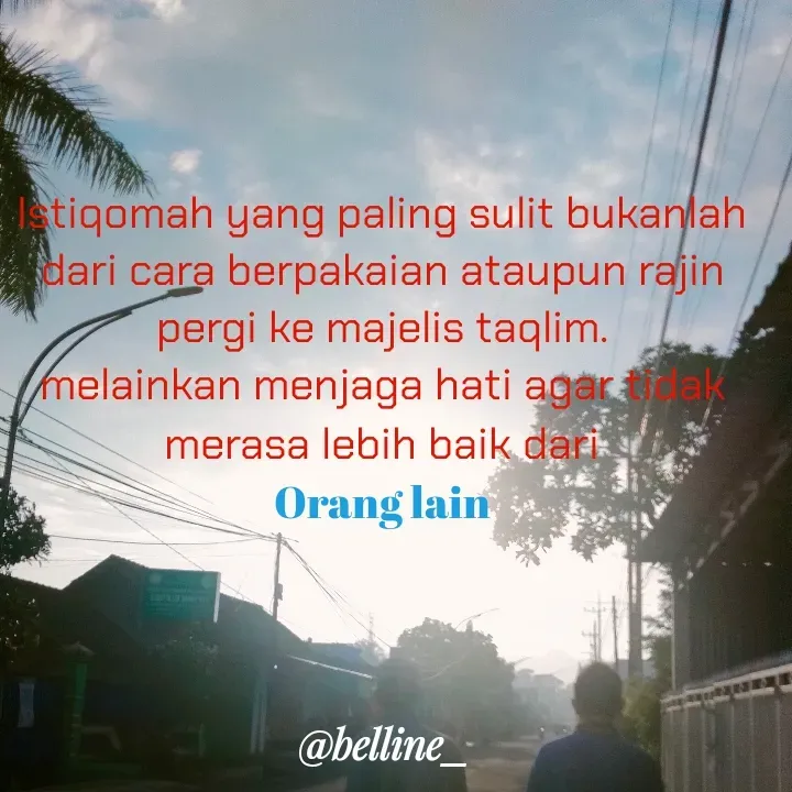 Quote by A.Belline - Istiqomah yang paling sulit bukanlah dari cara berpakaian ataupun rajin pergi ke majelis taqlim.
melainkan menjaga hati agar tidak merasa lebih baik dari
Orang lain
 - Made using Quotes Creator App, Post Maker App