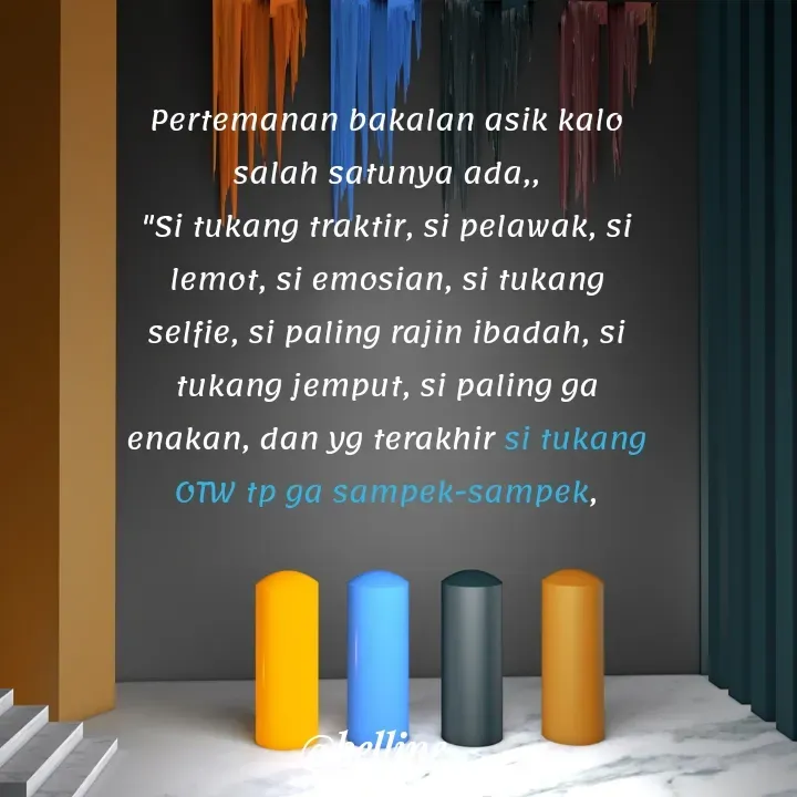 Quote by A.Belline - Pertemanan bakalan asik kalo
salah satunya ada,,
"Si tukang traktir, si pelawak, si
lemot, si emosian, si tukang
selfie, si paling rajin ibadah, si
tukang jemput, si paling ga
enakan, dan yg terakhir si tukang
OTW tp ga sampek-sampek, - Made using Quotes Creator App, Post Maker App