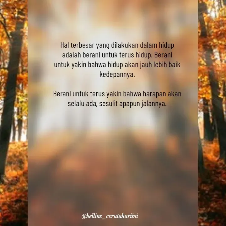 Quote by A.Belline - Hal terbesar yang dilakukan dalam hidup adalah berani untuk terus hidup. Berani untuk yakin bahwa hidup akan jauh lebih baik kedepannya.

Berani untuk terus yakin bahwa harapan akan selalu ada, sesulit apapun jalannya. - Made using Quotes Creator App, Post Maker App
