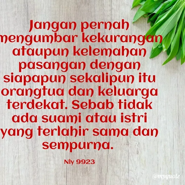 Quote by Nelly Jemaan - Jangan pernah mengumbar kekurangan ataupun kelemahan pasangan dengan siapapun sekalipun itu orangtua dan keluarga terdekat. Sebab tidak ada suami atau istri yang terlahir sama dan sempurna. 

Nly 9923 - Made using Quotes Creator App, Post Maker App